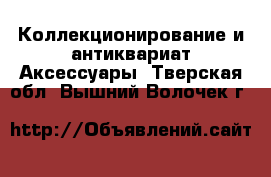 Коллекционирование и антиквариат Аксессуары. Тверская обл.,Вышний Волочек г.